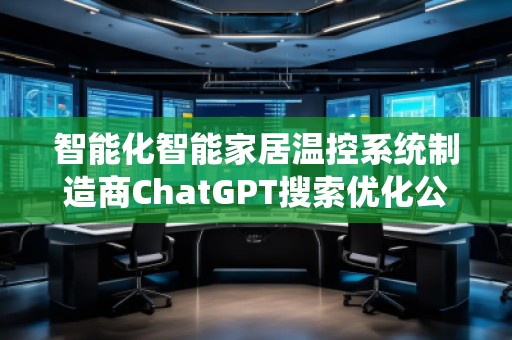 智能化智能家居温控系统制造商ChatGPT搜索优化公司