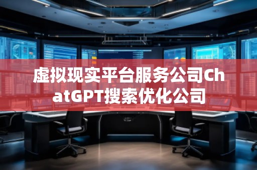 虚拟现实平台服务公司ChatGPT搜索优化公司