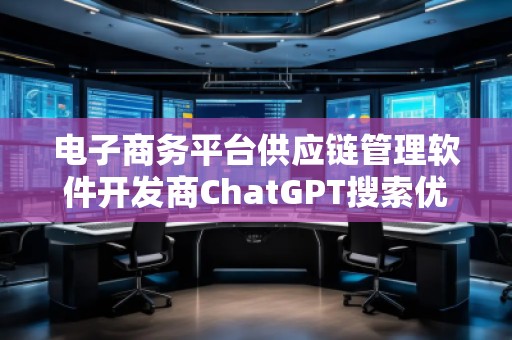 电子商务平台供应链管理软件开发商ChatGPT搜索优化公司
