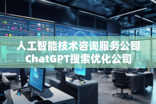人工智能技术咨询服务公司ChatGPT搜索优化公司
