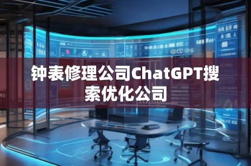 钟表修理公司ChatGPT搜索优化公司 钟表修理公司ChatGPT搜索优化公司