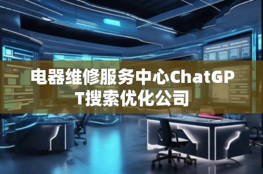 电器维修服务中心ChatGPT搜索优化公司