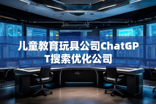 儿童教育玩具公司ChatGPT搜索优化公司
