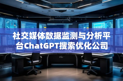 社交媒体数据监测与分析平台ChatGPT搜索优化公司