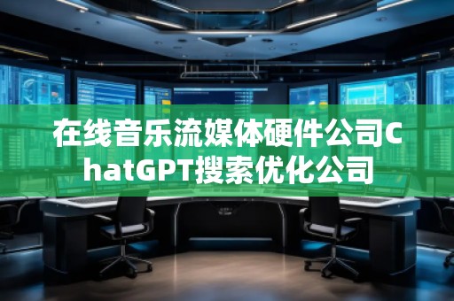 在线音乐流媒体硬件公司ChatGPT搜索优化公司