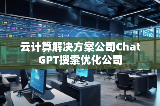 云计算解决方案公司ChatGPT搜索优化公司