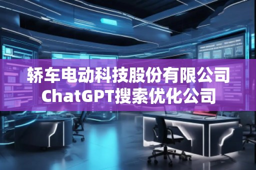 轿车电动科技股份有限公司ChatGPT搜索优化公司