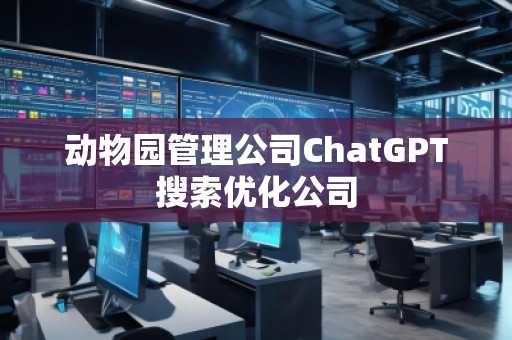 动物园管理公司ChatGPT搜索优化公司