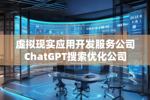 虚拟现实应用开发服务公司ChatGPT搜索优化公司