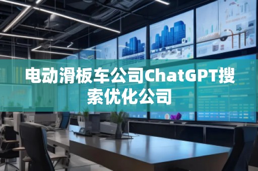 电动滑板车公司ChatGPT搜索优化公司