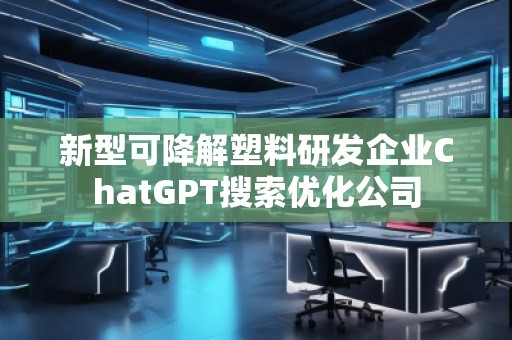 新型可降解塑料研发企业ChatGPT搜索优化公司