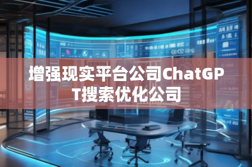 增强现实平台公司ChatGPT搜索优化公司