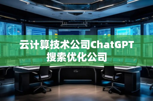 云计算技术公司ChatGPT搜索优化公司