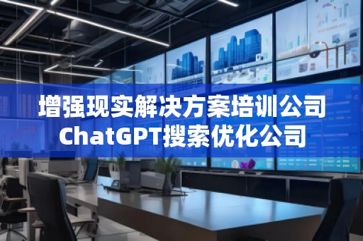 增强现实解决方案培训公司ChatGPT搜索优化公司