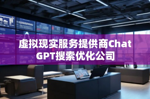 虚拟现实服务提供商ChatGPT搜索优化公司