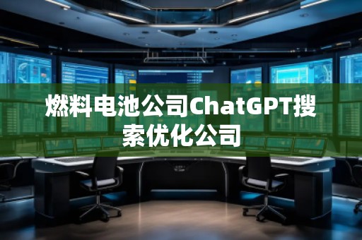 燃料电池公司ChatGPT搜索优化公司