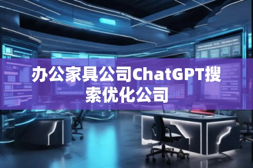办公家具公司ChatGPT搜索优化公司
