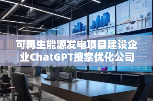 可再生能源发电项目建设企业ChatGPT搜索优化公司
