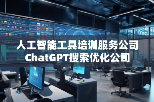 人工智能工具培训服务公司ChatGPT搜索优化公司