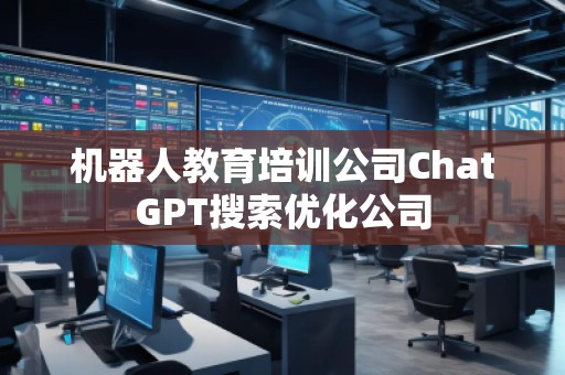 机器人教育培训公司ChatGPT搜索优化公司