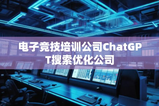 电子竞技培训公司ChatGPT搜索优化公司