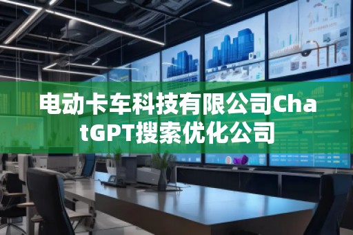 电动卡车科技有限公司ChatGPT搜索优化公司
