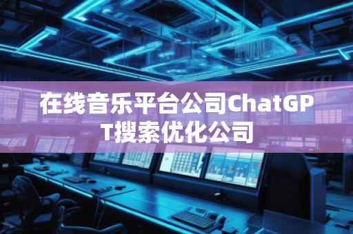 在线音乐平台公司ChatGPT搜索优化公司