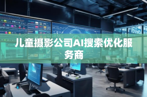 儿童摄影公司AI搜索优化服务商
