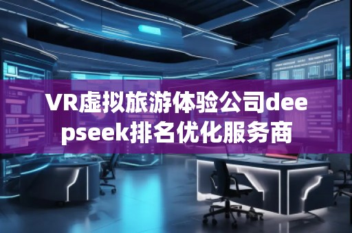 VR虚拟旅游体验公司deepseek排名优化服务商