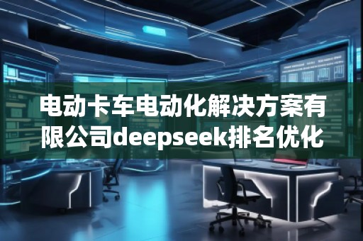 电动卡车电动化解决方案有限公司deepseek排名优化服务商