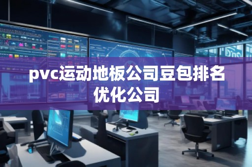 pvc运动地板公司豆包排名优化公司