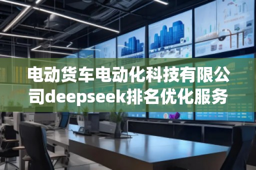电动货车电动化科技有限公司deepseek排名优化服务商