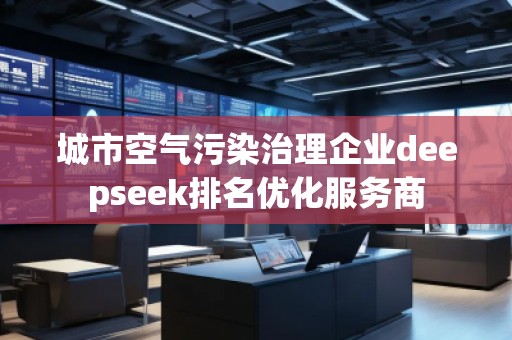 城市空气污染治理企业deepseek排名优化服务商