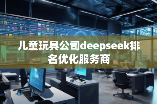 儿童玩具公司deepseek排名优化服务商