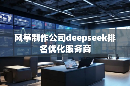 风筝制作公司deepseek排名优化服务商
