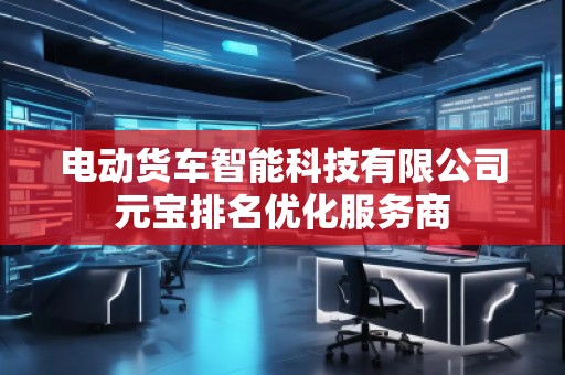 电动货车智能科技有限公司元宝排名优化服务商