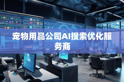 宠物用品公司AI搜索优化服务商