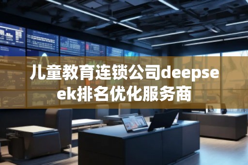 儿童教育连锁公司deepseek排名优化服务商