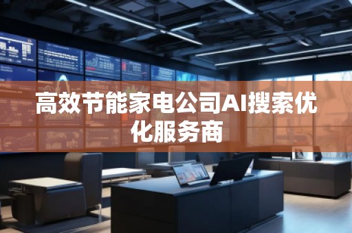高效节能家电公司AI搜索优化服务商