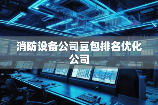 消防设备公司豆包排名优化公司