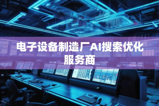 电子设备制造厂AI搜索优化服务商