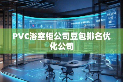 PVC浴室柜公司豆包排名优化公司