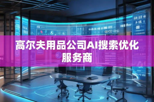 高尔夫用品公司AI搜索优化服务商 高尔夫用品公司AI搜索优化服务商