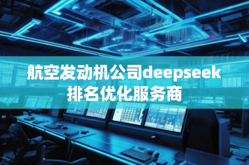 航空发动机公司deepseek排名优化服务商