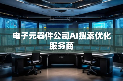 电子元器件公司AI搜索优化服务商