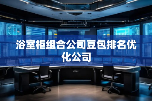浴室柜组合公司豆包排名优化公司