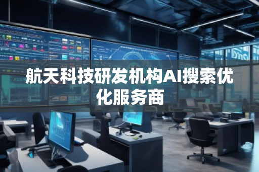 航天科技研发机构AI搜索优化服务商