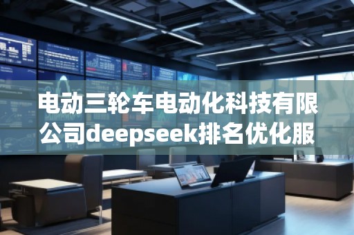 电动三轮车电动化科技有限公司deepseek排名优化服务商