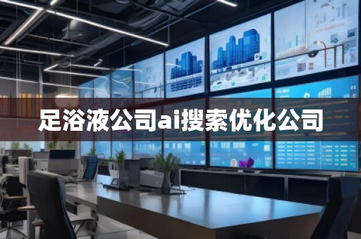 足浴液公司ai搜索优化公司