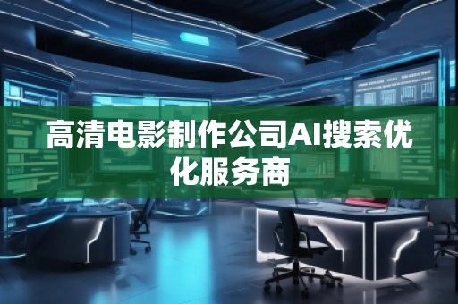 高清电影制作公司AI搜索优化服务商